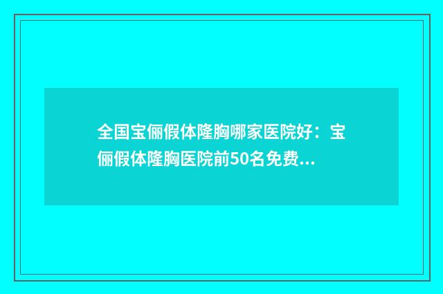 全国宝俪假体隆胸哪家医院好：宝俪假体隆胸医院前50名免费公示