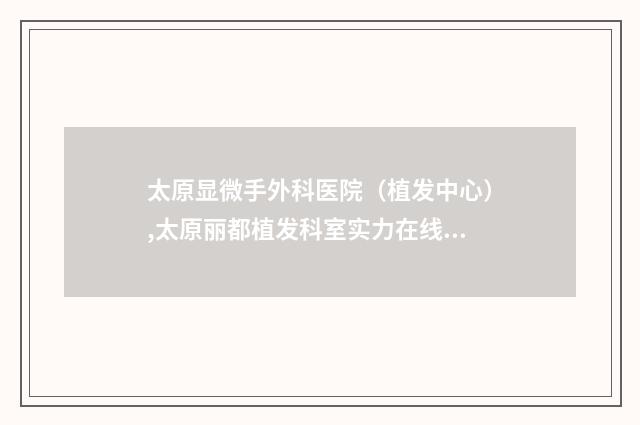 太原显微手外科医院（植发中心）,太原丽都植发科室实力在线PK