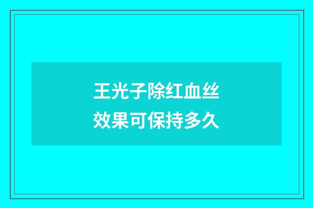 王光子除红血丝效果可保持多久