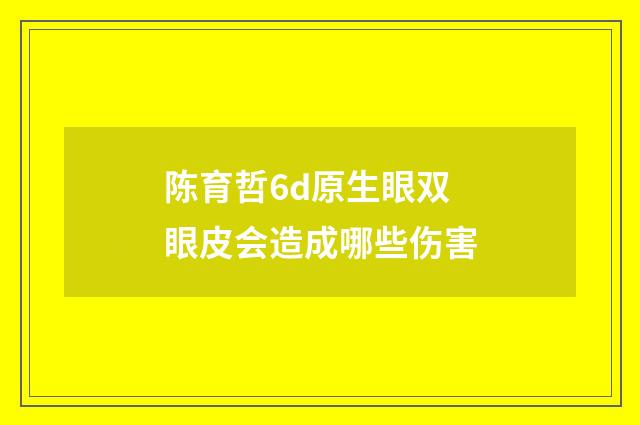 陈育哲6d原生眼双眼皮会造成哪些伤害