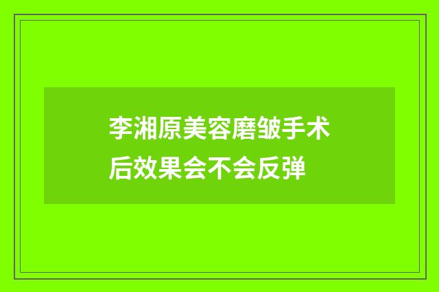 李湘原美容磨皱手术后效果会不会反弹