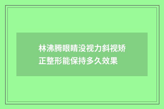 林沸腾眼睛没视力斜视矫正整形能保持多久效果
