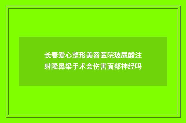 长春爱心整形美容医院玻尿酸注射隆鼻梁手术会伤害面部神经吗