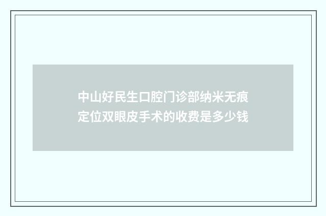 中山好民生口腔门诊部纳米无痕定位双眼皮手术的收费是多少钱