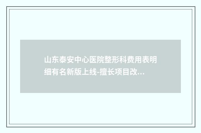 山东泰安中心医院整形科费用表明细有名新版上线-擅长项目改善胸下垂手术等