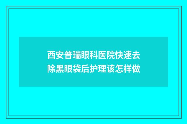 西安普瑞眼科医院快速去除黑眼袋后护理该怎样做