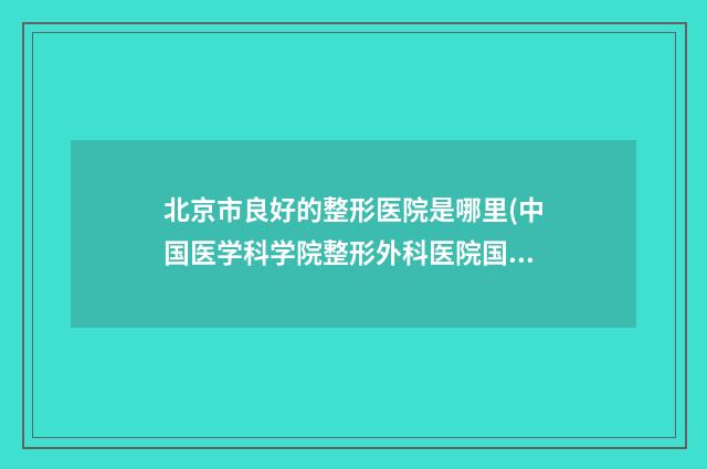 北京市良好的整形医院是哪里(中国医学科学院整形外科医院国贸门诊部名次靠前)