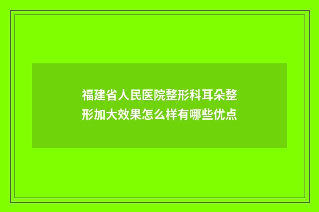 福建省人民医院整形科耳朵整形加大效果怎么样有哪些优点