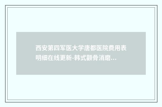 西安第四军医大学唐都医院费用表明细在线更新-韩式颧骨消磨术案例