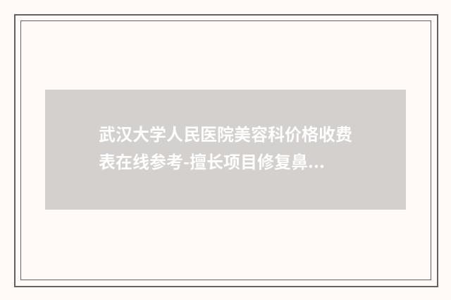 武汉大学人民医院美容科价格收费表在线参考-擅长项目修复鼻子等
