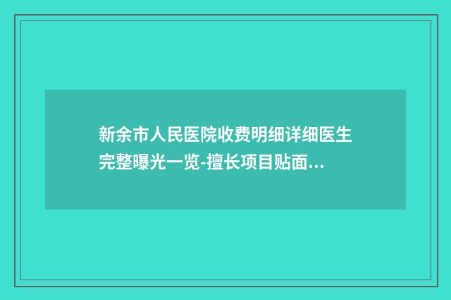 新余市人民医院收费明细详细医生完整曝光一览-擅长项目贴面耳改善等