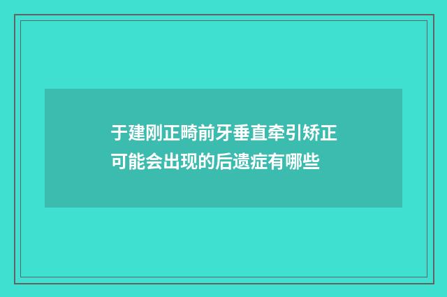 于建刚正畸前牙垂直牵引矫正可能会出现的后遗症有哪些