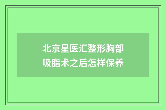 北京星医汇整形胸部吸脂术之后怎样保养