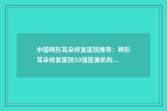 中国畸形耳朵修复医院推荐：畸形耳朵修复医院50强医美机构点评