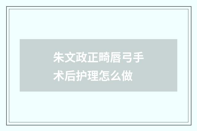 朱文政正畸唇弓手术后护理怎么做