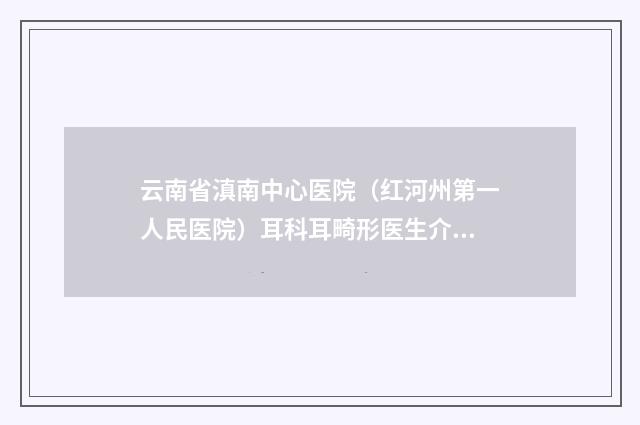 云南省滇南中心医院（红河州第一人民医院）耳科耳畸形医生介绍+手术案例-附整形价格(费用)清单