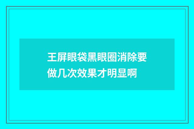 王屏眼袋黑眼圈消除要做几次效果才明显啊