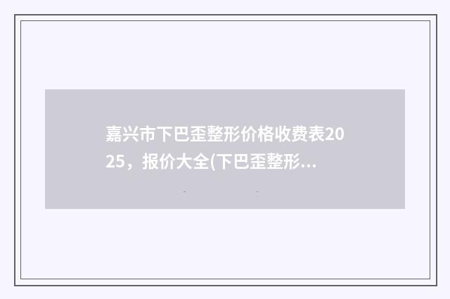 嘉兴市下巴歪整形价格收费表2025，报价大全(下巴歪整形均价为：8159元）