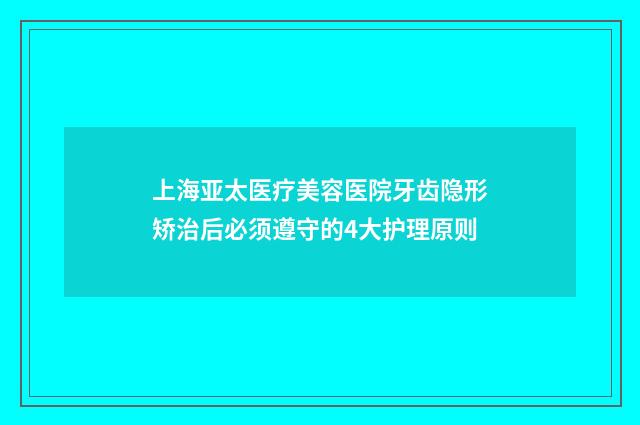 上海亚太医疗美容医院牙齿隐形矫治后必须遵守的4大护理原则