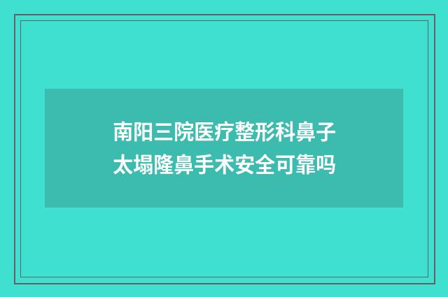 南阳三院医疗整形科鼻子太塌隆鼻手术安全可靠吗