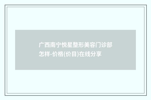 广西南宁悦星整形美容门诊部怎样-价格(价目)在线分享