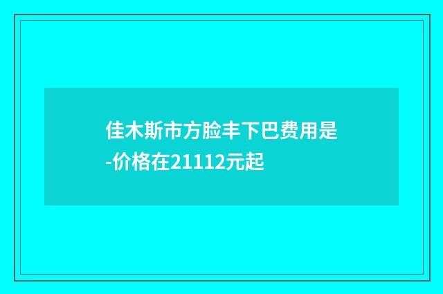 佳木斯市方脸丰下巴费用是-价格在21112元起
