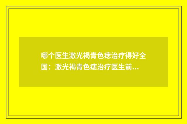 哪个医生激光褐青色痣治疗得好全国：激光褐青色痣治疗医生前50位名单敲定