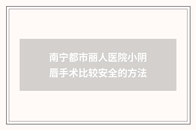 南宁都市丽人医院小阴唇手术比较安全的方法