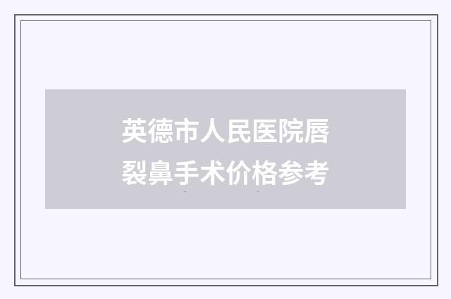 英德市人民医院唇裂鼻手术价格参考