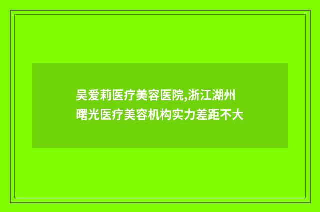 吴爱莉医疗美容医院,浙江湖州曙光医疗美容机构实力差距不大