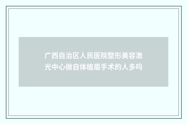 广西自治区人民医院整形美容激光中心做自体植眉手术的人多吗