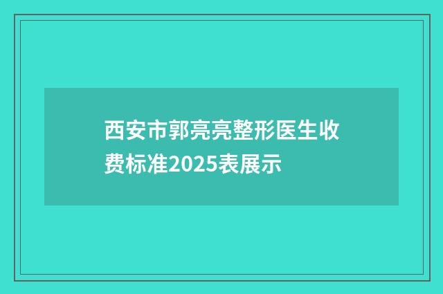 西安市郭亮亮整形医生收费标准2025表展示