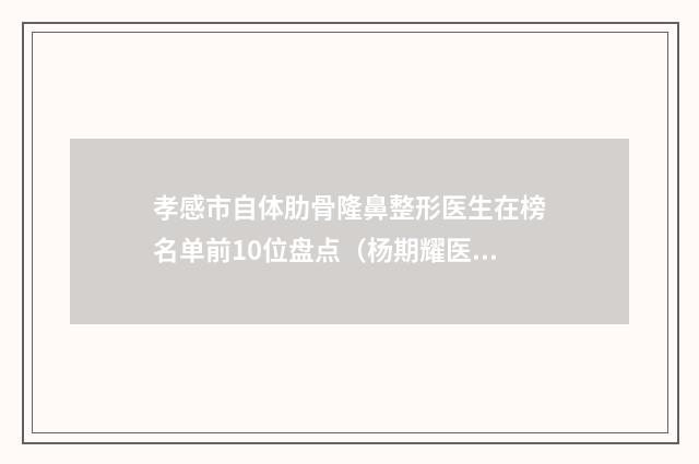 孝感市自体肋骨隆鼻整形医生在榜名单前10位盘点（杨期耀医生技术出挑）