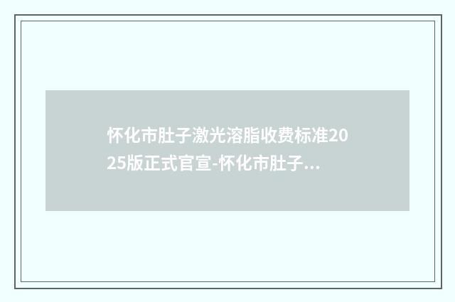 怀化市肚子激光溶脂收费标准2025版正式官宣-怀化市肚子激光溶脂美容青岛做需要多少钱