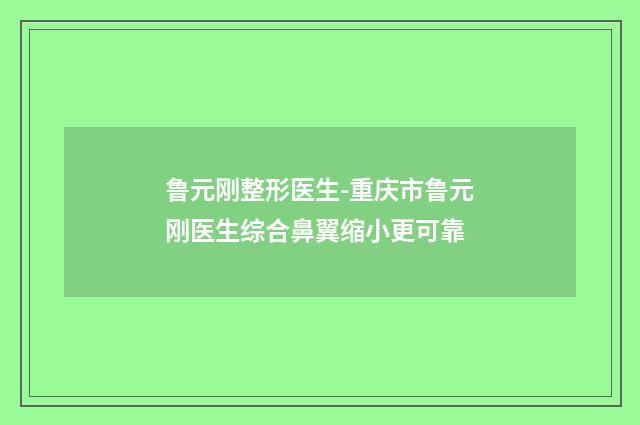 鲁元刚整形医生-重庆市鲁元刚医生综合鼻翼缩小更可靠