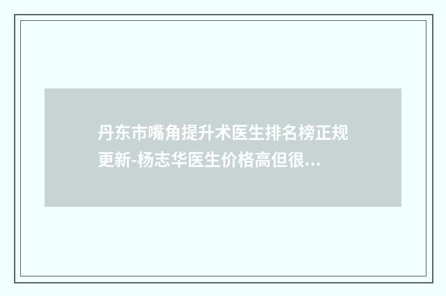 丹东市嘴角提升术医生排名榜正规更新-杨志华医生价格高但很值
