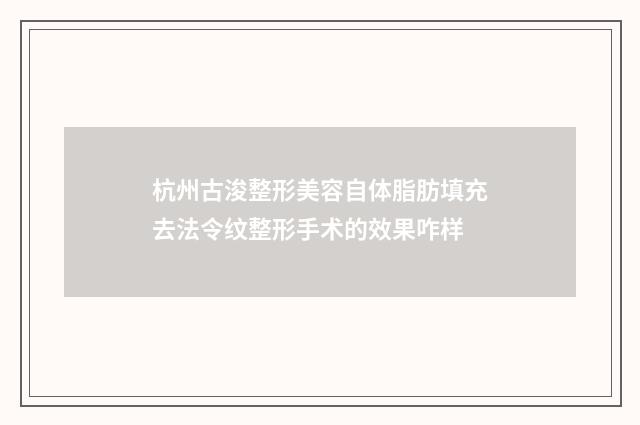 杭州古浚整形美容自体脂肪填充去法令纹整形手术的效果咋样