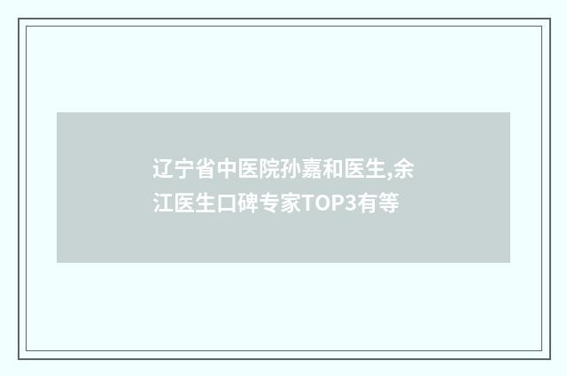 辽宁省中医院孙嘉和医生,余江医生口碑专家TOP3有等