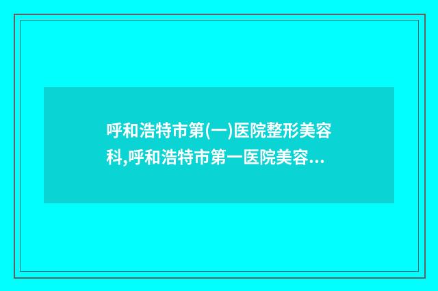 呼和浩特市第(一)医院整形美容科,呼和浩特市第一医院美容科你比较喜欢哪一家