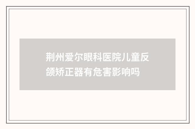 荆州爱尔眼科医院儿童反颌矫正器有危害影响吗