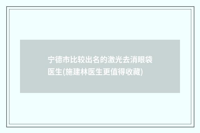 宁德市比较出名的激光去消眼袋医生(施建林医生更值得收藏)