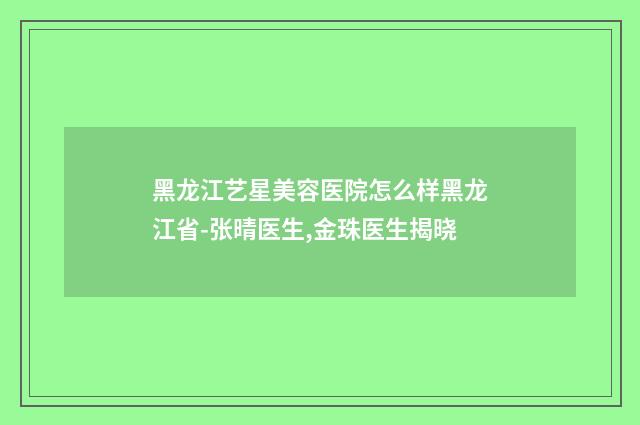 黑龙江艺星美容医院怎么样黑龙江省-张晴医生,金珠医生揭晓