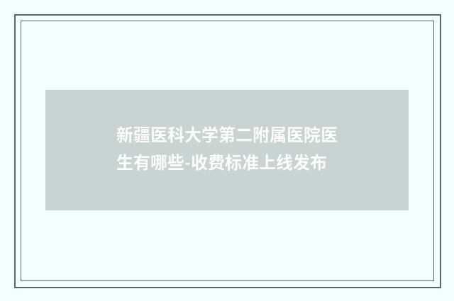 新疆医科大学第二附属医院医生有哪些-收费标准上线发布