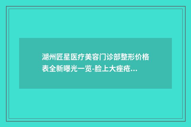 湖州匠星医疗美容门诊部整形价格表全新曝光一览-脸上大痤疮治疗案例