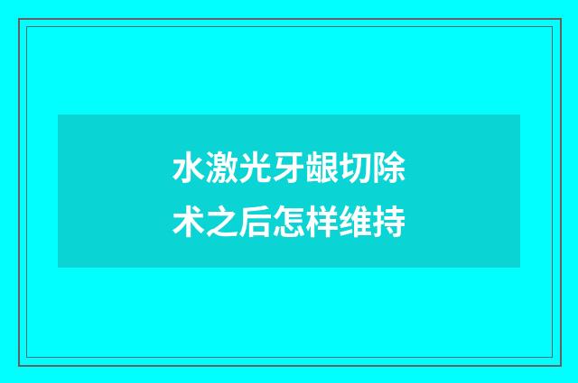 水激光牙龈切除术之后怎样维持