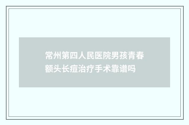 常州第四人民医院男孩青春额头长痘治疗手术靠谱吗