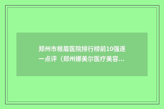 郑州市根眉医院排行榜前10强逐一点评（郑州娜美尔医疗美容诊所实力差距不大）