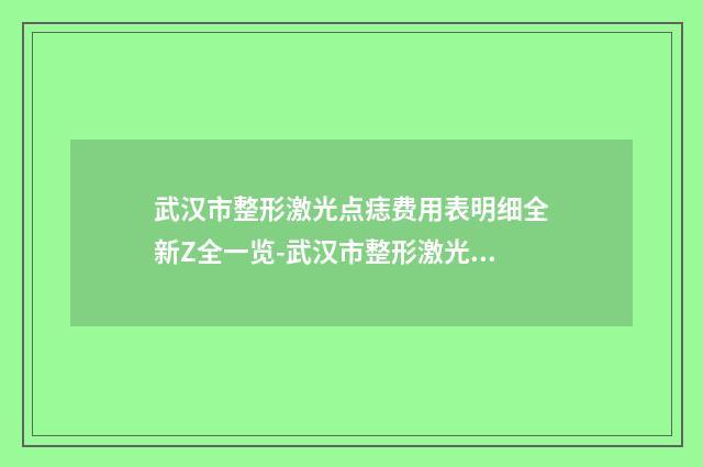 武汉市整形激光点痣费用表明细全新Z全一览-武汉市整形激光点痣费用要多少呢