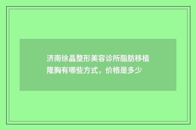 济南徐晶整形美容诊所脂肪移植隆胸有哪些方式，价格是多少