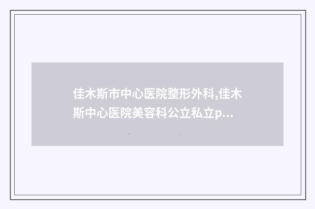 佳木斯市中心医院整形外科,佳木斯中心医院美容科公立私立pk详情